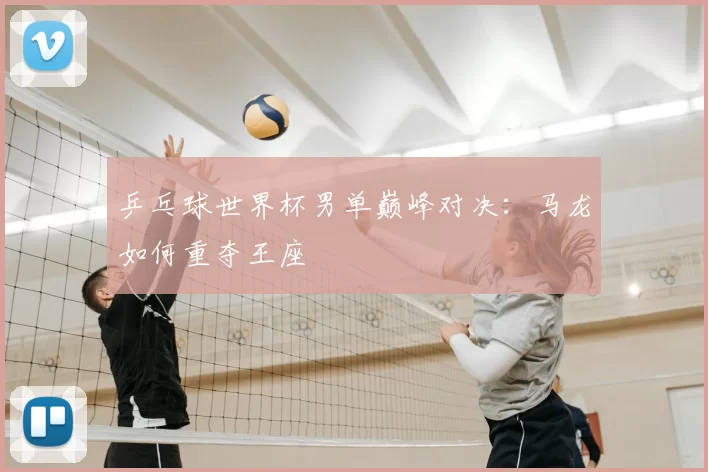 乒乓球世界杯男单巅峰对决：马龙如何重夺王座