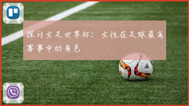 探讨女足世界杯:女性在足球最高赛事中的角色