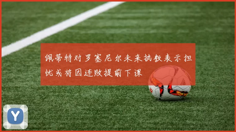 佩蒂特对罗塞尼尔未来执教表示担忧或将因连败提前下课