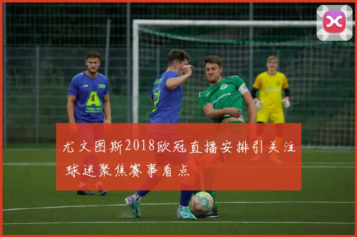 尤文图斯2018欧冠直播安排引关注 球迷聚焦赛事看点