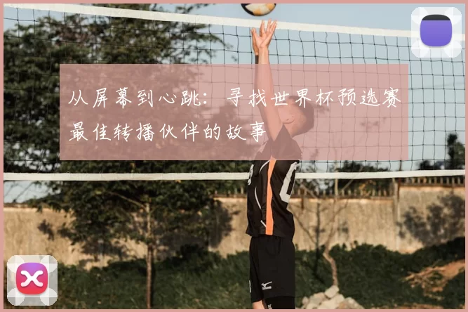 从屏幕到心跳:寻找世界杯预选赛最佳转播伙伴的故事