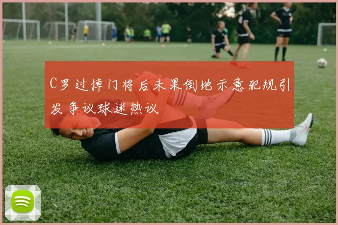 C罗过掉门将后未果倒地示意犯规引发争议球迷热议