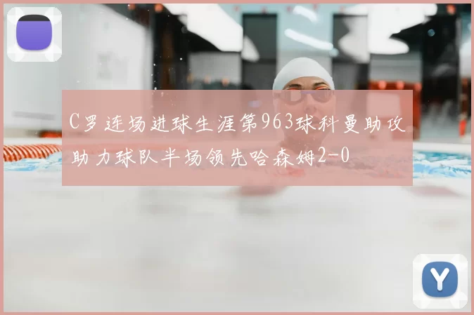 C罗连场进球生涯第963球科曼助攻助力球队半场领先哈森姆2-0