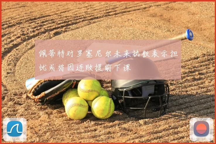 佩蒂特对罗塞尼尔未来执教表示担忧或将因连败提前下课