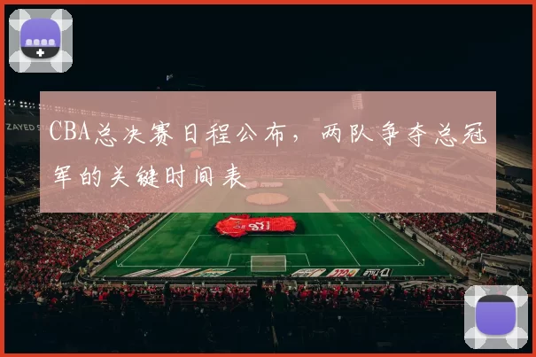 CBA总决赛日程公布,两队争夺总冠军的关键时间表